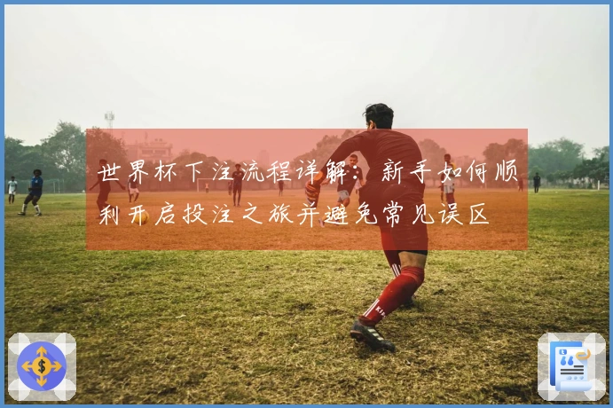 世界杯下注流程详解：新手如何顺利开启投注之旅并避免常见误区