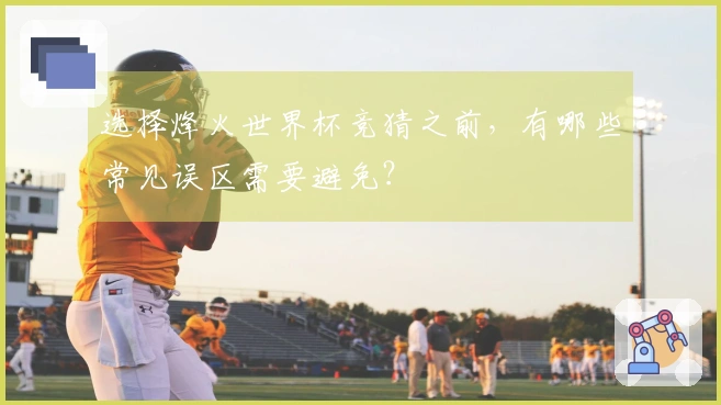 选择烽火世界杯竞猜之前，有哪些常见误区需要避免？