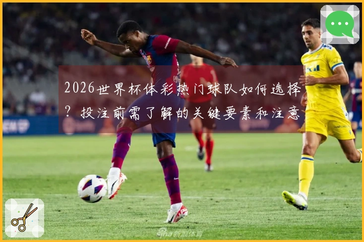 2026世界杯体彩热门球队如何选择？投注前需了解的关键要素和注意事项