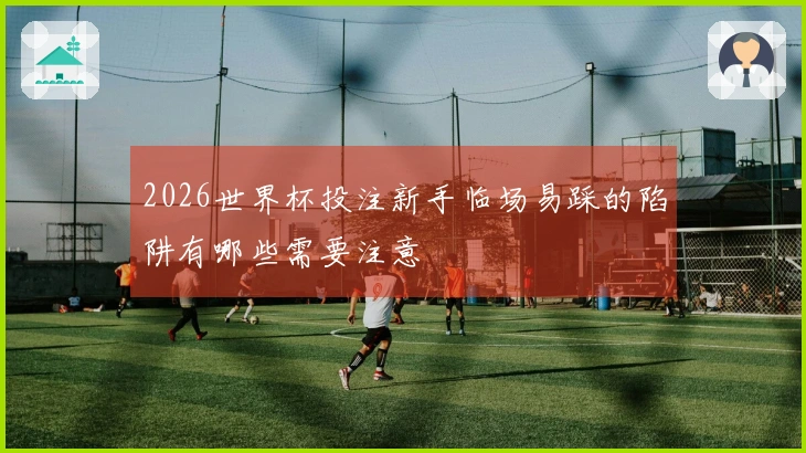 2026世界杯投注新手临场易踩的陷阱有哪些需要注意