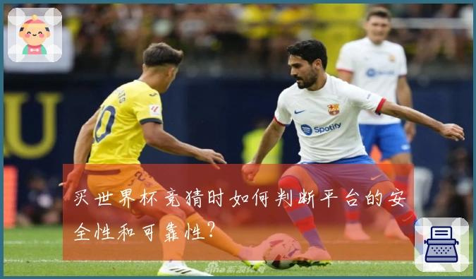 买世界杯竞猜时如何判断平台的安全性和可靠性？