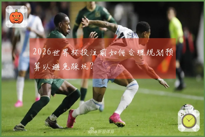 2026世界杯投注前如何合理规划预算以避免踩坑？
