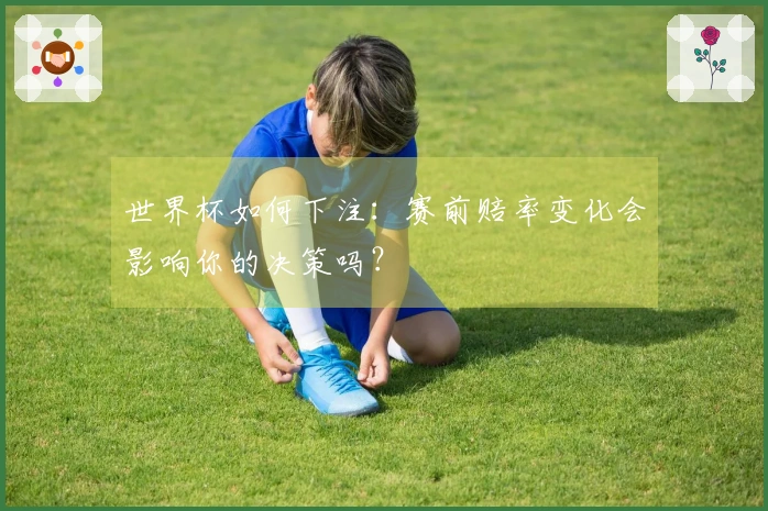世界杯如何下注：赛前赔率变化会影响你的决策吗？