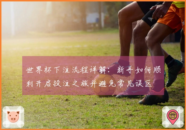 世界杯下注流程详解：新手如何顺利开启投注之旅并避免常见误区