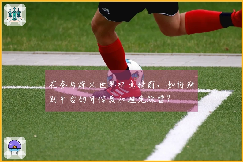 在参与烽火世界杯竞猜前,如何辨别平台的可信度和避免踩雷?