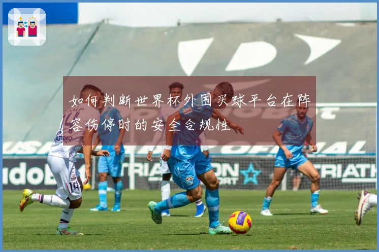 如何判断世界杯外围买球平台在阵容伤停时的安全合规性