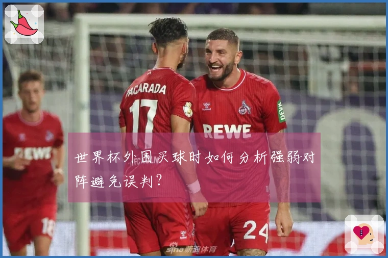 世界杯外围买球时如何分析强弱对阵避免误判？