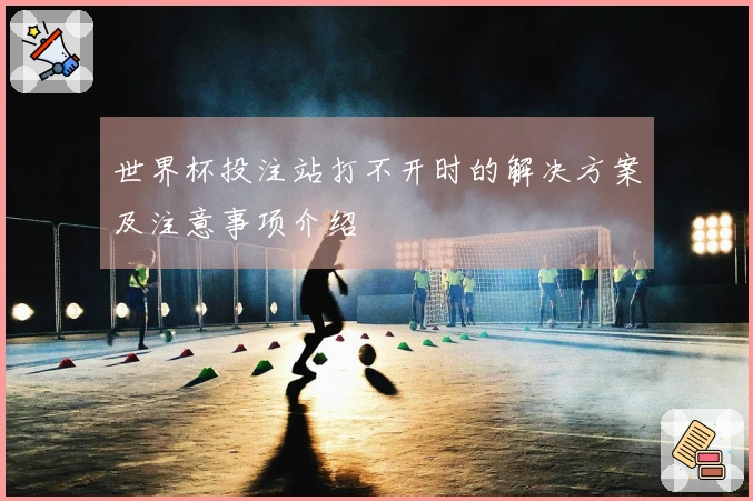 世界杯投注站打不开时的解决方案及注意事项介绍