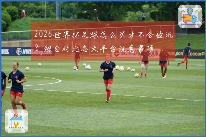 2026世界杯足球怎么买才不会被坑？综合对比各大平台注意事项