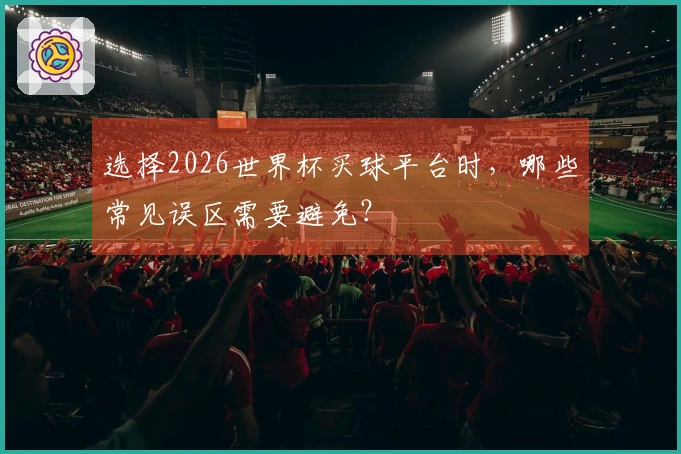 选择2026世界杯买球平台时，哪些常见误区需要避免？
