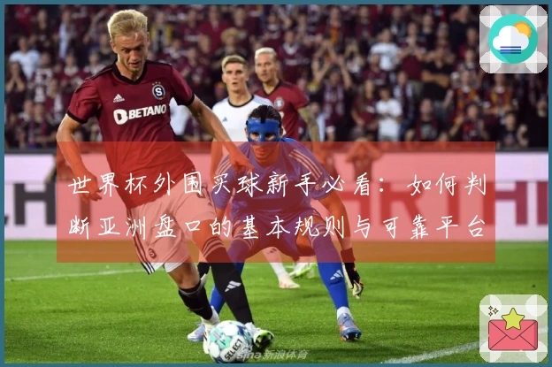 世界杯外围买球新手必看：如何判断亚洲盘口的基本规则与可靠平台