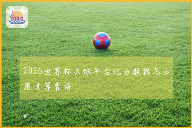 2026世界杯买球平台比分数据怎么用才算靠谱