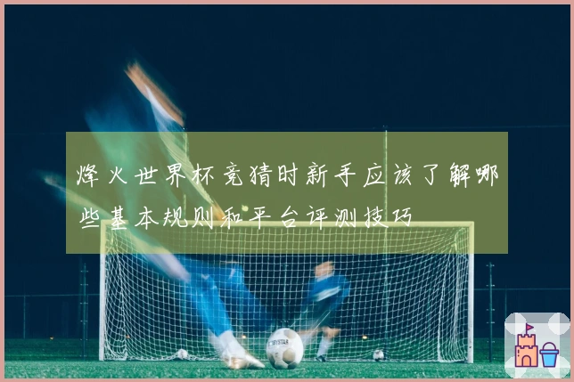烽火世界杯竞猜时新手应该了解哪些基本规则和平台评测技巧